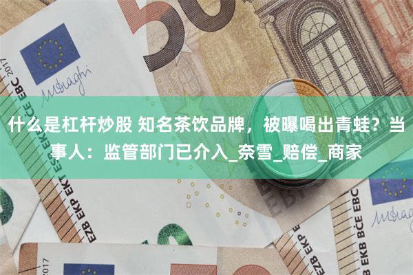 什么是杠杆炒股 知名茶饮品牌，被曝喝出青蛙？当事人：监管部门已介入_奈雪_赔偿_商家