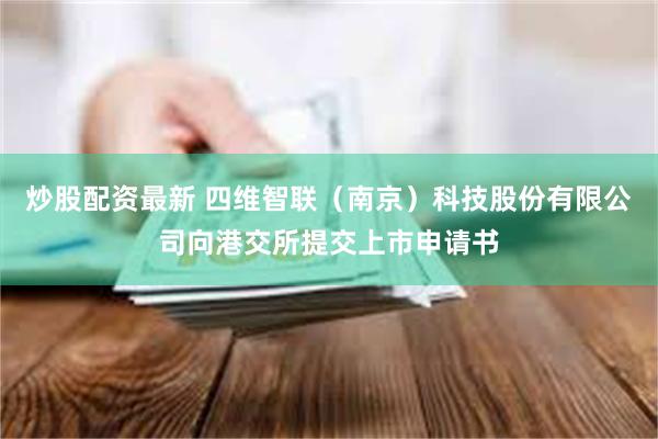 炒股配资最新 四维智联（南京）科技股份有限公司向港交所提交上市申请书