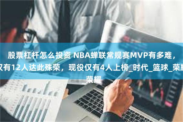 股票杠杆怎么投资 NBA蝉联常规赛MVP有多难，仅有12人达此殊荣，现役仅有4人上榜_时代_篮球_荣耀