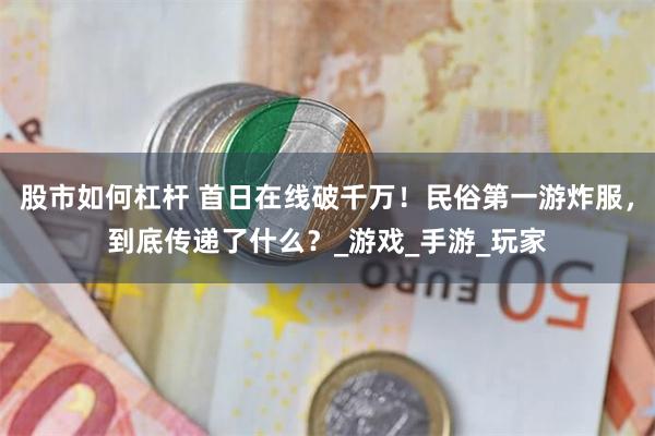 股市如何杠杆 首日在线破千万！民俗第一游炸服，到底传递了什么？_游戏_手游_玩家