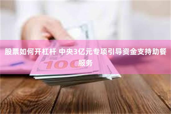 股票如何开杠杆 中央3亿元专项引导资金支持助餐服务
