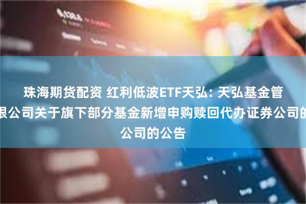 珠海期货配资 红利低波ETF天弘: 天弘基金管理有限公司关于旗下部分基金新增申购赎回代办证券公司的公告