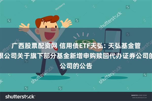 广西股票配资网 信用债ETF天弘: 天弘基金管理有限公司关于旗下部分基金新增申购赎回代办证券公司的公告