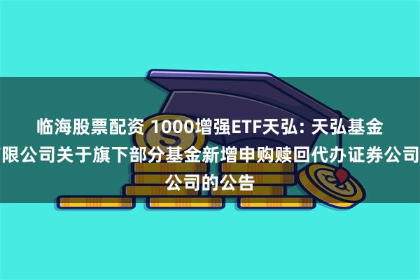临海股票配资 1000增强ETF天弘: 天弘基金管理有限公司关于旗下部分基金新增申购赎回代办证券公司的公告