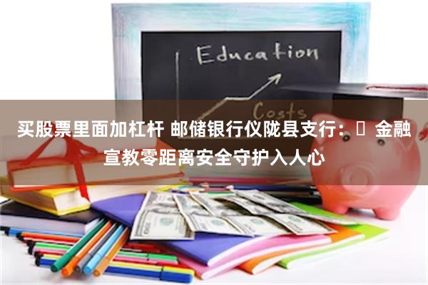买股票里面加杠杆 邮储银行仪陇县支行：​金融宣教零距离安全守护入人心