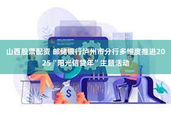 山西股票配资 邮储银行泸州市分行多维度推进2025“阳光信贷年”主题活动