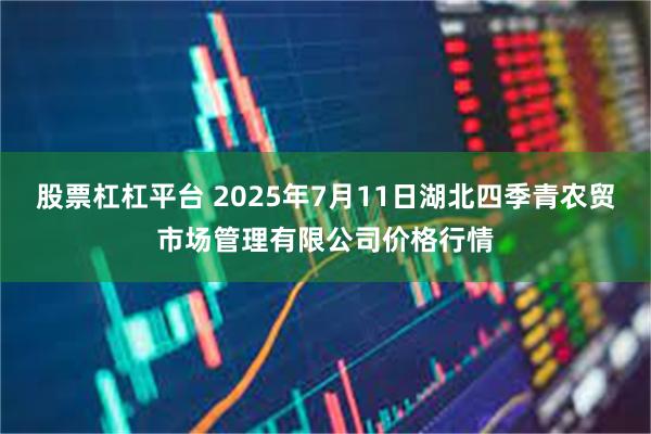 股票杠杠平台 2025年7月11日湖北四季青农贸市场管理有限公司价格行情