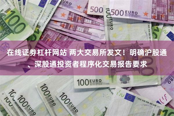 在线证劵杠杆网站 两大交易所发文！明确沪股通、深股通投资者程序化交易报告要求