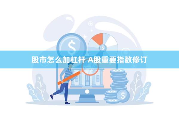 股市怎么加杠杆 A股重要指数修订