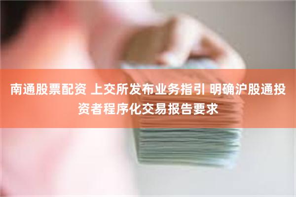 南通股票配资 上交所发布业务指引 明确沪股通投资者程序化交易报告要求