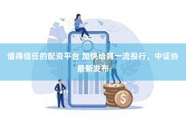 值得信任的配资平台 加快培育一流投行，中证协最新发布