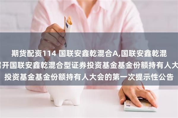 期货配资114 国联安鑫乾混合A,国联安鑫乾混合C: 关于以通讯方式召开国联安鑫乾混合型证券投资基金基金份额持有人大会的第一次提示性公告