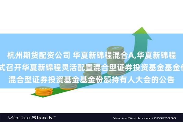 杭州期货配资公司 华夏新锦程混合A,华夏新锦程混合C: 关于以通讯方式召开华夏新锦程灵活配置混合型证券投资基金基金份额持有人大会的公告