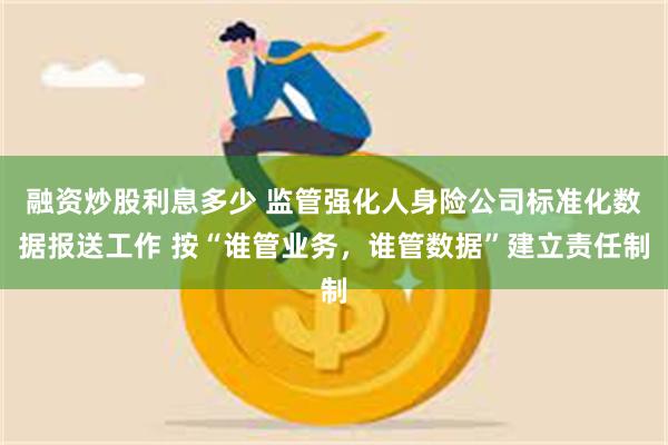 融资炒股利息多少 监管强化人身险公司标准化数据报送工作 按“谁管业务，谁管数据”建立责任制