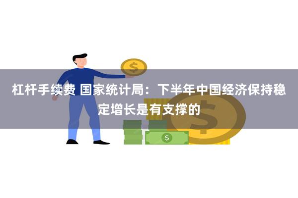 杠杆手续费 国家统计局：下半年中国经济保持稳定增长是有支撑的