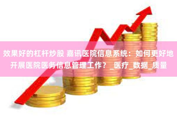 效果好的杠杆炒股 嘉讯医院信息系统：如何更好地开展医院医务信息管理工作？_医疗_数据_质量