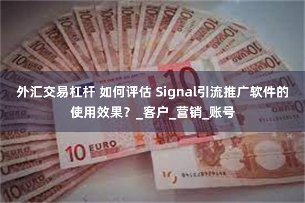 外汇交易杠杆 如何评估 Signal引流推广软件的使用效果？_客户_营销_账号