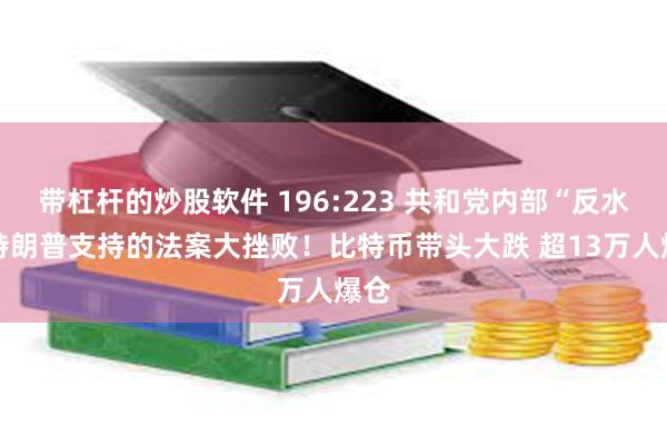 带杠杆的炒股软件 196:223 共和党内部“反水” 特朗普支持的法案大挫败！比特币带头大跌 超13万人爆仓