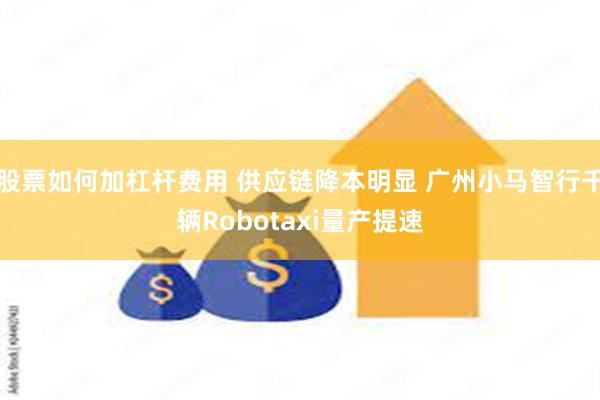 股票如何加杠杆费用 供应链降本明显 广州小马智行千辆Robotaxi量产提速