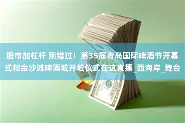股市加杠杆 别错过！第35届青岛国际啤酒节开幕式和金沙滩啤酒城开城仪式在这直播_西海岸_舞台