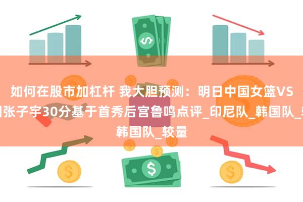 如何在股市加杠杆 我大胆预测：明日中国女篮VS韩国张子宇30分基于首秀后宫鲁鸣点评_印尼队_韩国队_较量