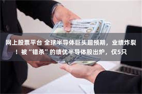 网上股票平台 全球半导体巨头超预期，业绩炸裂！被“错杀”的绩优半导体股出炉，仅5只
