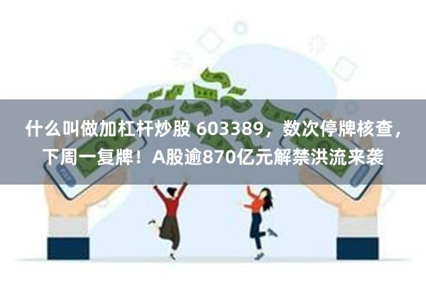 什么叫做加杠杆炒股 603389，数次停牌核查，下周一复牌！A股逾870亿元解禁洪流来袭