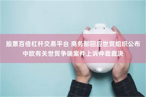 股票百倍杠杆交易平台 商务部回应世贸组织公布中欧有关世贸争端案件上诉仲裁裁决