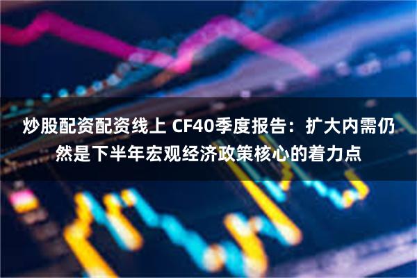 炒股配资配资线上 CF40季度报告：扩大内需仍然是下半年宏观经济政策核心的着力点