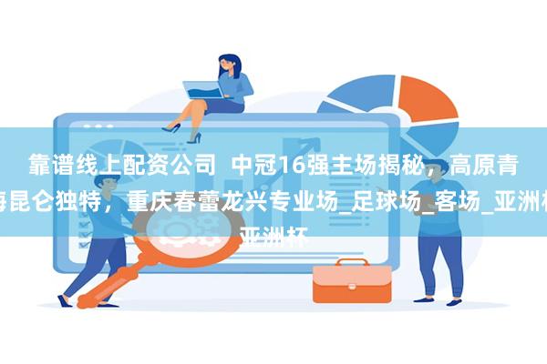 靠谱线上配资公司  中冠16强主场揭秘，高原青海昆仑独特，重庆春蕾龙兴专业场_足球场_客场_亚洲杯