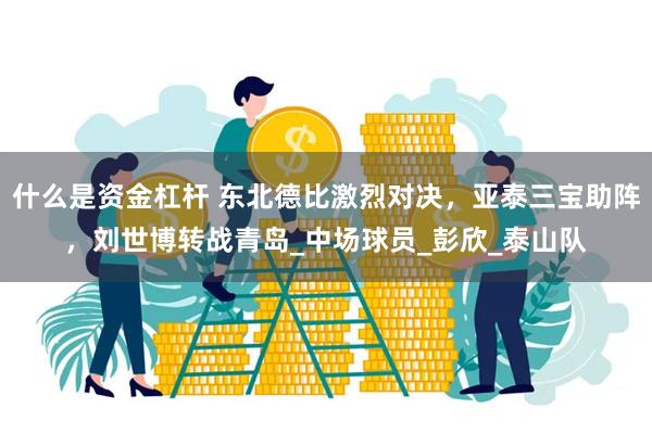 什么是资金杠杆 东北德比激烈对决，亚泰三宝助阵，刘世博转战青岛_中场球员_彭欣_泰山队