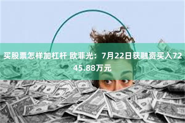 买股票怎样加杠杆 欧菲光：7月22日获融资买入7245.88万元