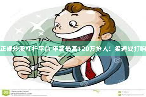 正规炒股杠杆平台 年薪最高120万抢人！渠道战打响