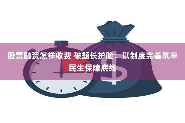 股票融资怎样收费 破题长护险：以制度完善筑牢民生保障底线
