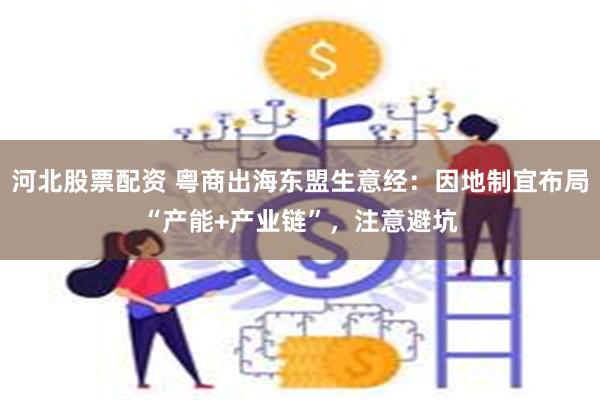 河北股票配资 粤商出海东盟生意经：因地制宜布局“产能+产业链”，注意避坑