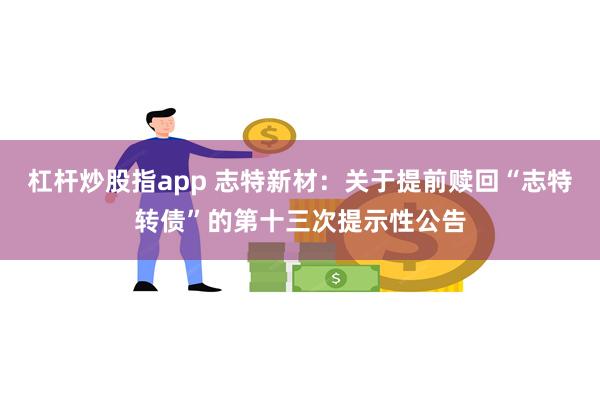 杠杆炒股指app 志特新材：关于提前赎回“志特转债”的第十三次提示性公告