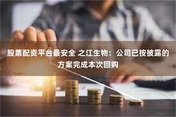 股票配资平台最安全 之江生物：公司已按披露的方案完成本次回购