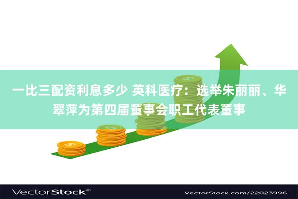 一比三配资利息多少 英科医疗：选举朱丽丽、华翠萍为第四届董事会职工代表董事