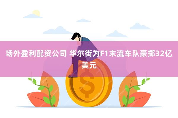 场外盈利配资公司 华尔街为F1末流车队豪掷32亿美元