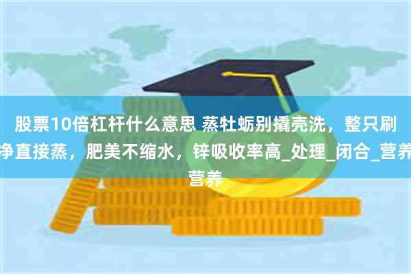 股票10倍杠杆什么意思 蒸牡蛎别撬壳洗，整只刷净直接蒸，肥美不缩水，锌吸收率高_处理_闭合_营养