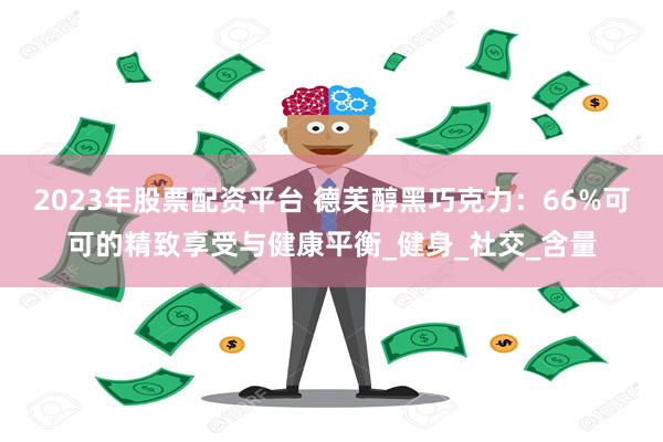 2023年股票配资平台 德芙醇黑巧克力：66%可可的精致享受与健康平衡_健身_社交_含量