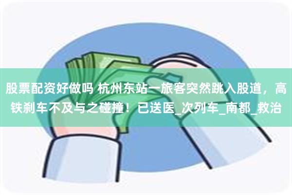 股票配资好做吗 杭州东站一旅客突然跳入股道，高铁刹车不及与之碰撞！已送医_次列车_南都_救治