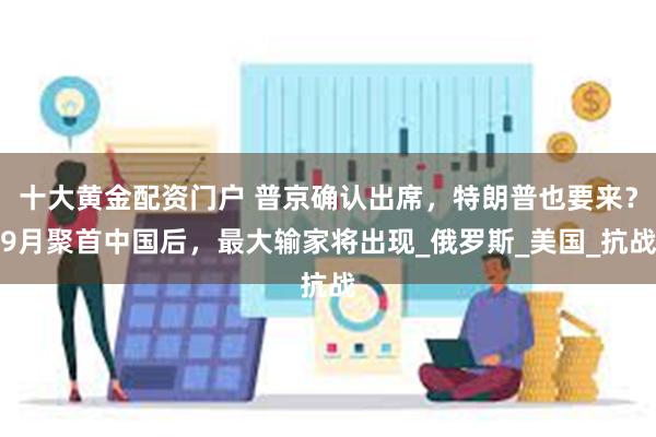 十大黄金配资门户 普京确认出席，特朗普也要来？9月聚首中国后，最大输家将出现_俄罗斯_美国_抗战