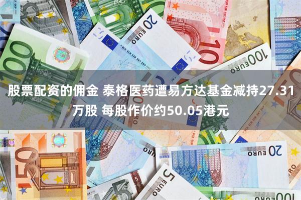 股票配资的佣金 泰格医药遭易方达基金减持27.31万股 每股作价约50.05港元
