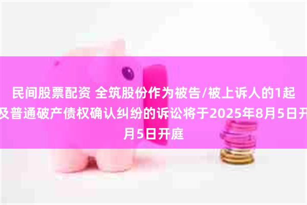民间股票配资 全筑股份作为被告/被上诉人的1起涉及普通破产债权确认纠纷的诉讼将于2025年8月5日开庭