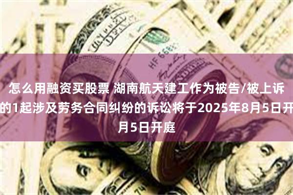 怎么用融资买股票 湖南航天建工作为被告/被上诉人的1起涉及劳务合同纠纷的诉讼将于2025年8月5日开庭