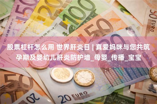 股票杠杆怎么用 世界肝炎日 | 真爱妈咪与您共筑孕期及婴幼儿肝炎防护墙_母婴_传播_宝宝