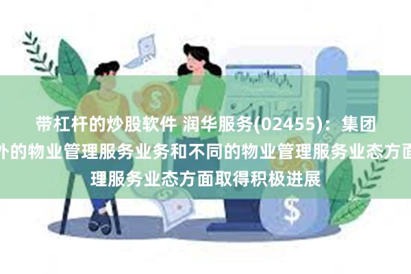 带杠杆的炒股软件 润华服务(02455)：集团在拓展山东省外的物业管理服务业务和不同的物业管理服务业态方面取得积极进展
