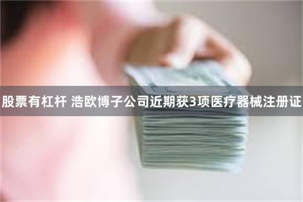 股票有杠杆 浩欧博子公司近期获3项医疗器械注册证