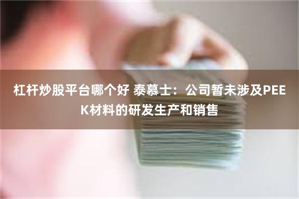 杠杆炒股平台哪个好 泰慕士：公司暂未涉及PEEK材料的研发生产和销售